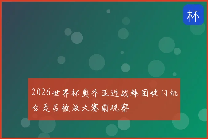 2026世界杯奥乔亚迎战韩国破门机会是否被放大赛前观察