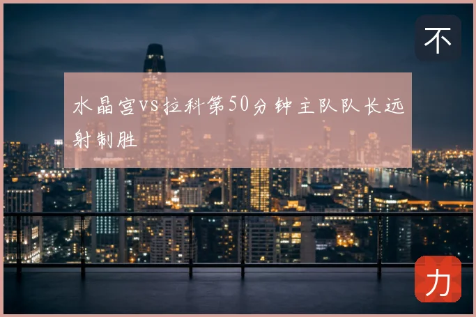 水晶宫vs拉科第50分钟主队队长远射制胜