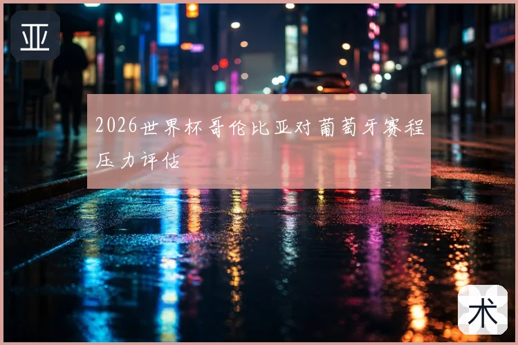 2026世界杯哥伦比亚对葡萄牙赛程压力评估