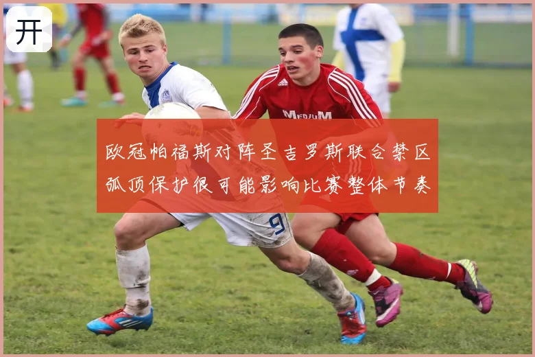 欧冠帕福斯对阵圣吉罗斯联合禁区弧顶保护很可能影响比赛整体节奏