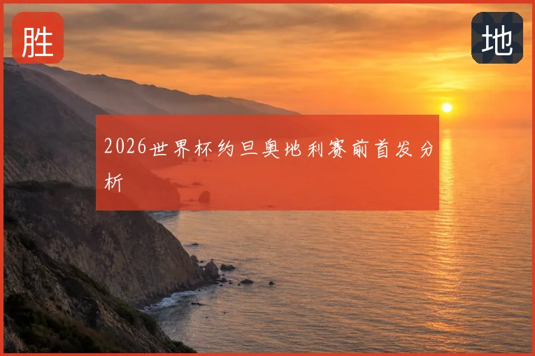 2026世界杯约旦奥地利赛前首发分析