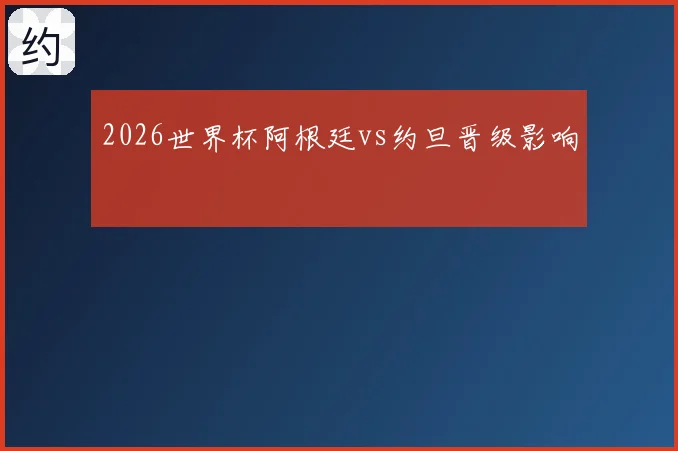 2026世界杯阿根廷vs约旦晋级影响
