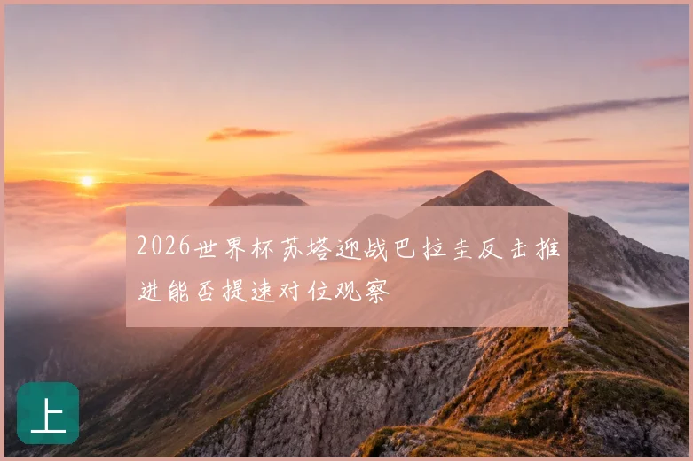 2026世界杯苏塔迎战巴拉圭反击推进能否提速对位观察