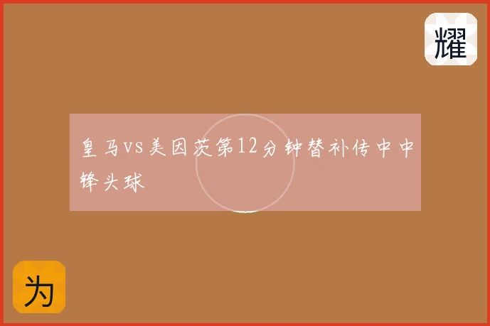 皇马vs美因茨第12分钟替补传中中锋头球
