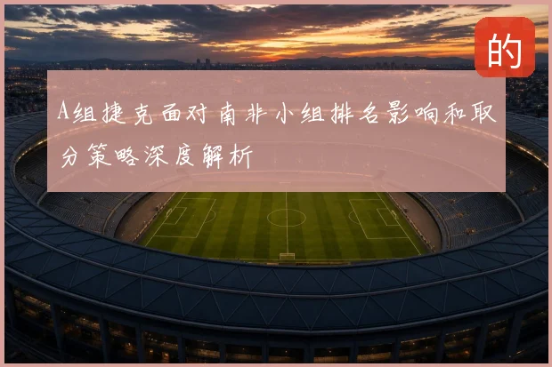 A组捷克面对南非小组排名影响和取分策略深度解析