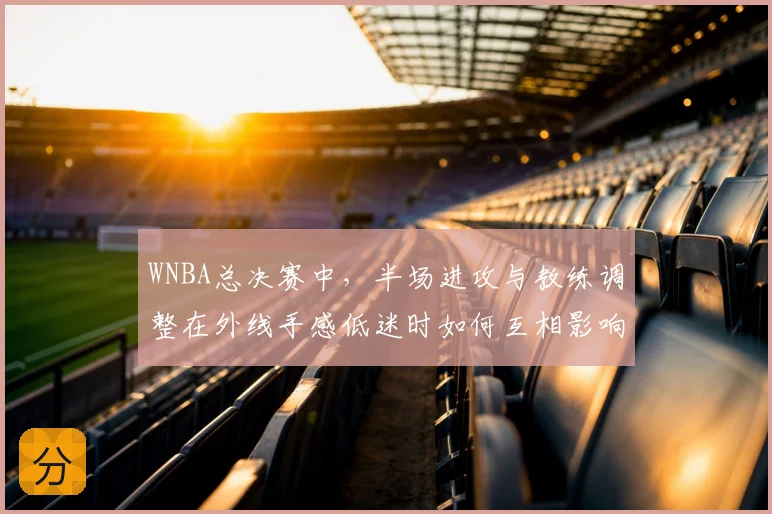 WNBA总决赛中,半场进攻与教练调整在外线手感低迷时如何互相影响
