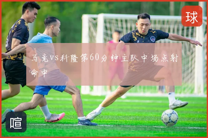 马竞vs科隆第60分钟主队中场点射命中