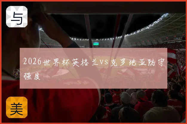 2026世界杯英格兰vs克罗地亚防守强度