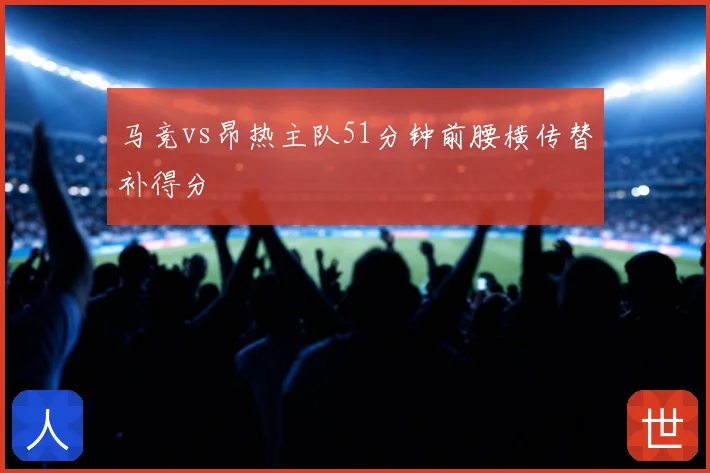 马竞vs昂热主队51分钟前腰横传替补得分